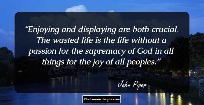 Enjoying and displaying are both crucial.
The wasted life is the life without a passion for the supremacy of God in all things for the joy of all peoples.