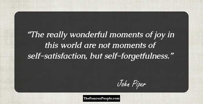 The really wonderful moments of joy in this world are not moments of self-satisfaction, but self-forgetfulness.