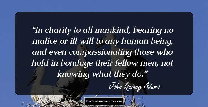 In charity to all mankind, bearing no malice or ill will to any human being, and even compassionating those who hold in bondage their fellow men, not knowing what they do.