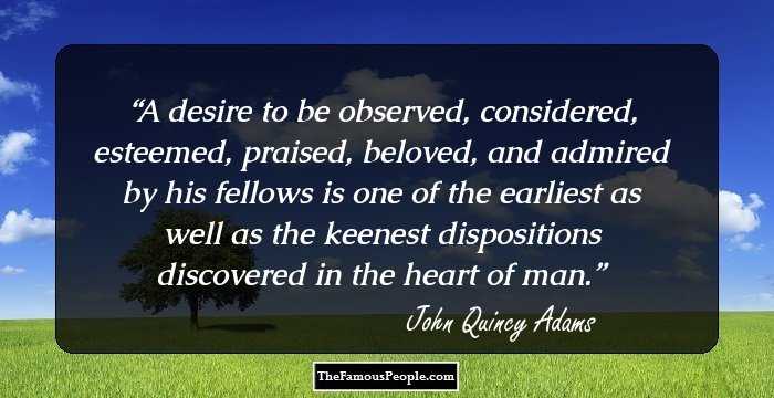 A desire to be observed, considered, esteemed, praised, beloved, and admired by his fellows is one of the earliest as well as the keenest dispositions discovered in the heart of man.