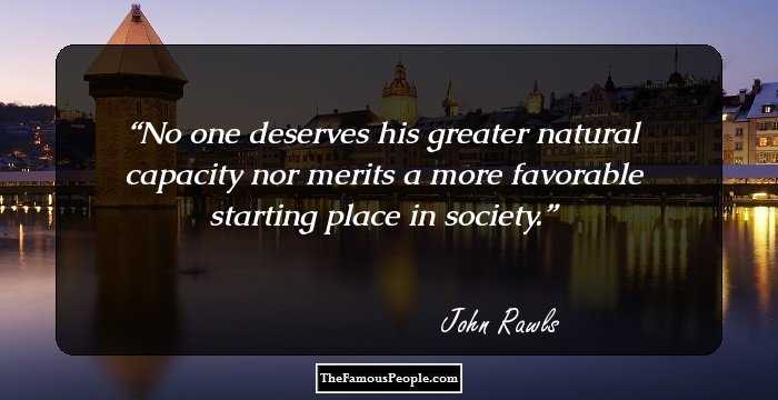 No one deserves his greater natural capacity nor merits a more favorable starting place in society.
