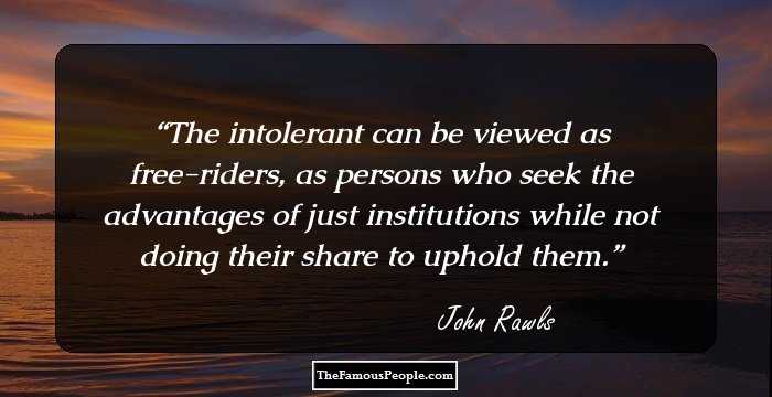 The intolerant can be viewed as free-riders, as persons who seek the advantages of just institutions while not doing their share to uphold them.