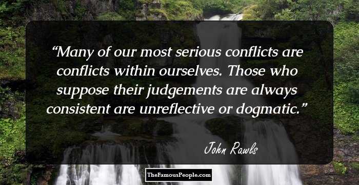 Many of our most serious conflicts are conflicts within ourselves. Those who suppose their judgements are always consistent are unreflective or dogmatic.