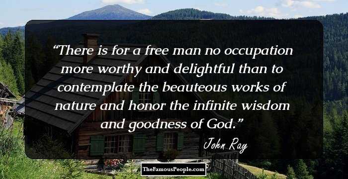 There is for a free man no occupation more worthy and delightful than to contemplate the beauteous works of nature and honor the infinite wisdom and goodness of God.