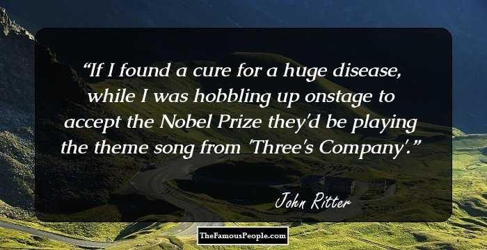 If I found a cure for a huge disease, while I was hobbling up onstage to accept the Nobel Prize they'd be playing the theme song from 'Three's Company'.