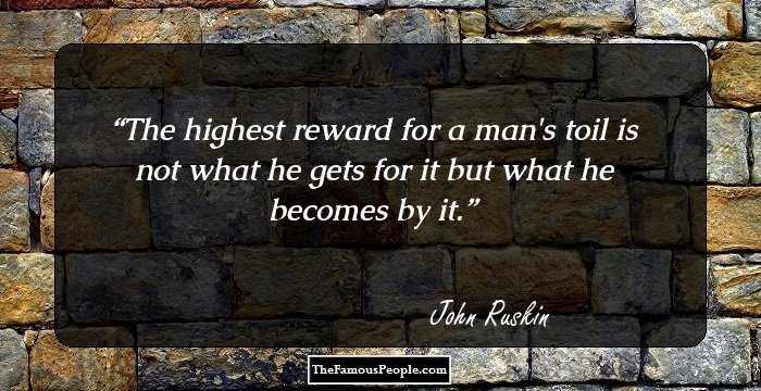 The highest reward for a man's toil is not what he gets for it but what he becomes by it.
