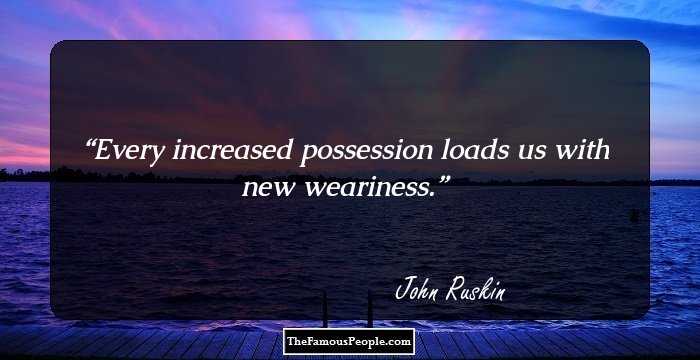 Every increased possession loads us with new weariness.