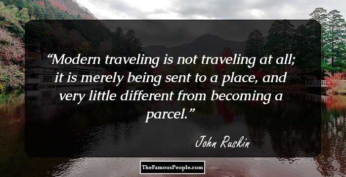 Modern traveling is not traveling at all; it is merely being sent to a place, and very little different from becoming a parcel.