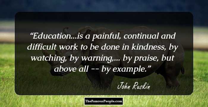 Education...is a painful, continual and difficult work to be done in kindness, by watching, by warning,... by praise, but above all -- by example.