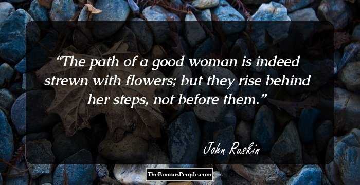 The path of a good woman is indeed strewn with flowers; but they rise behind her steps, not before them.