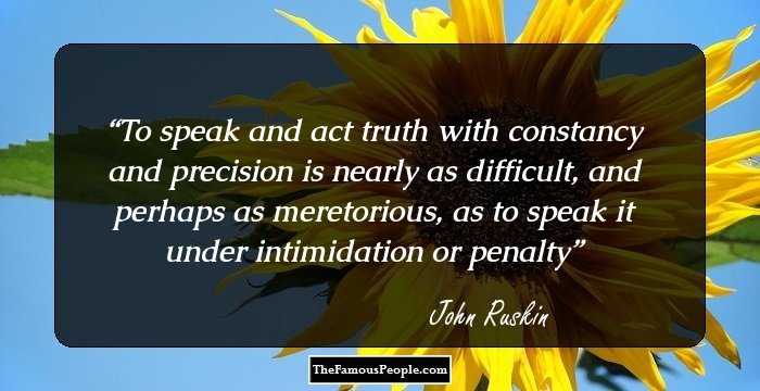 To speak and act truth with constancy and precision is nearly as difficult, and perhaps as meretorious, as to speak it under intimidation or penalty