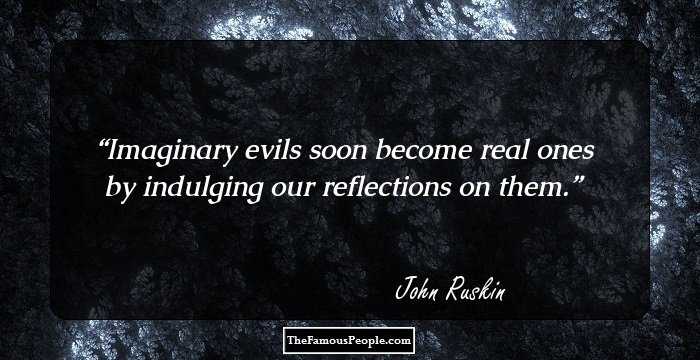 Imaginary evils soon become real ones by indulging our reflections on them.