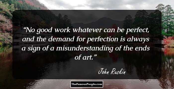 No good work whatever can be perfect, and the demand for perfection is always a sign of a misunderstanding of the ends of art.