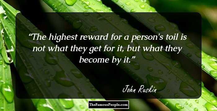 The highest reward for a person's toil is not what they get for it, but what they become by it.