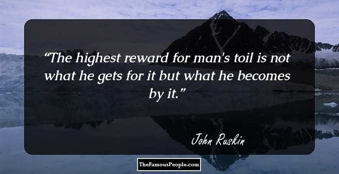 The highest reward for man's toil is not what he gets for it but what he becomes by it.