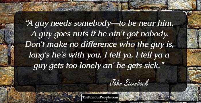 A guy needs somebody―to be near him. A guy goes nuts if he ain't got nobody. Don't make no difference who the guy is, long's he's with you. I tell ya, I tell ya a guy gets too lonely an' he gets sick.