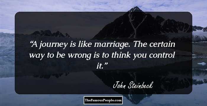 A journey is like marriage. The certain way to be wrong is to think you
control it.
