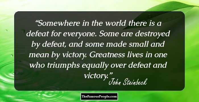 Somewhere in the world there is a defeat for everyone. Some are destroyed by defeat, and some made small and mean by victory. Greatness lives in one who triumphs equally over defeat and victory.