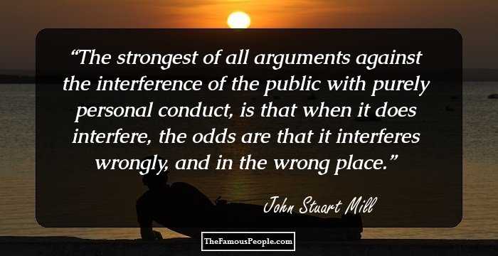 The strongest of all arguments against the interference of the public with purely personal conduct, is that when it does interfere, the odds are that it interferes wrongly, and in the wrong place.