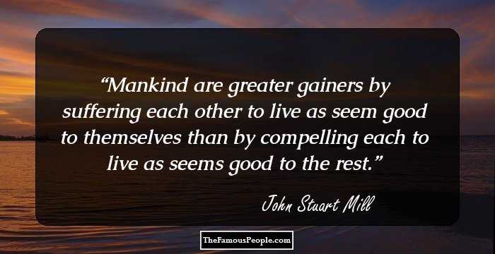 Mankind are greater gainers by suffering each other to live as seem good to themselves than by compelling each to live as seems good to the rest.