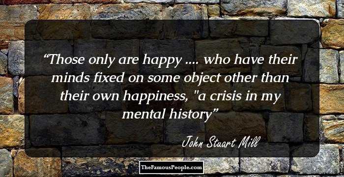Those only are happy .... who have their minds fixed on some object other than their own happiness,

 