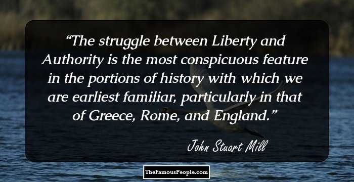 The struggle between Liberty and Authority is the most conspicuous feature in the portions of history with which we are earliest familiar, particularly in that of Greece, Rome, and England.