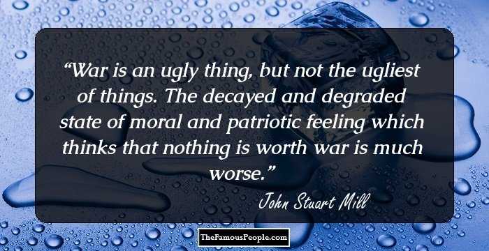 War is an ugly thing, but not the ugliest of things. The decayed and degraded state of moral and patriotic feeling which thinks that nothing is worth war is much worse.