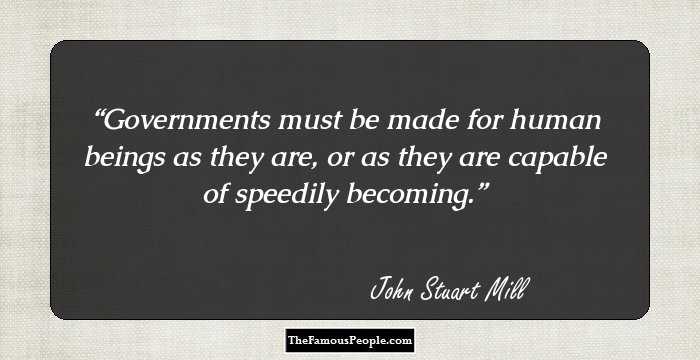 Governments must be made for human beings as they are, or as they are capable of speedily becoming.