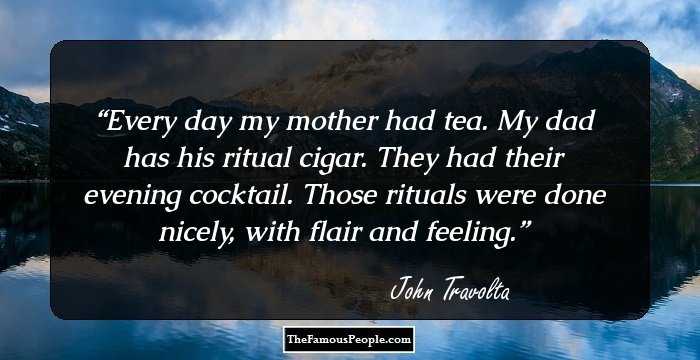 Every day my mother had tea. My dad has his ritual cigar. They had their evening cocktail. Those rituals were done nicely, with flair and feeling.