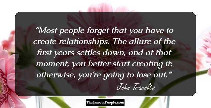 Most people forget that you have to create relationships. The allure of the first years settles down, and at that moment, you better start creating it; otherwise, you're going to lose out.