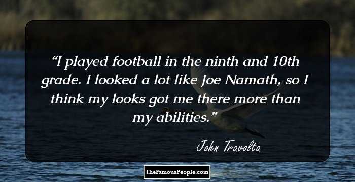 I played football in the ninth and 10th grade. I looked a lot like Joe Namath, so I think my looks got me there more than my abilities.