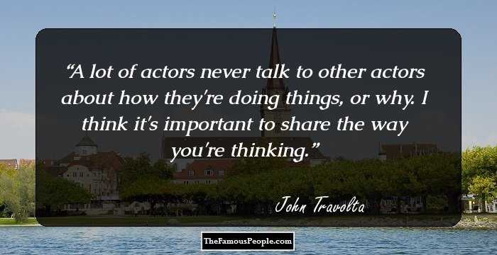 A lot of actors never talk to other actors about how they're doing things, or why. I think it's important to share the way you're thinking.