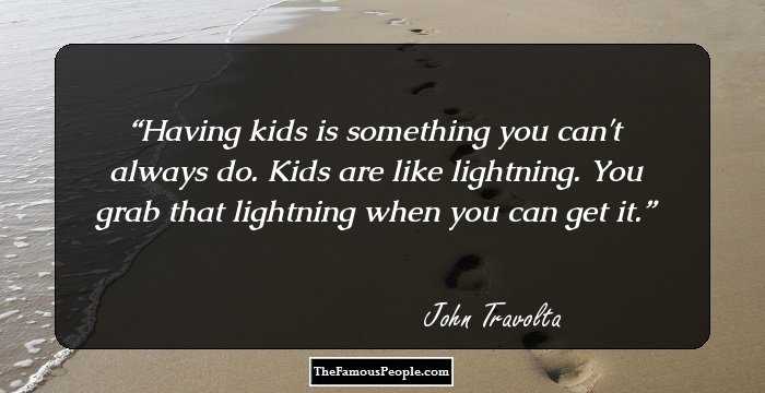 Having kids is something you can't always do. Kids are like lightning. You grab that lightning when you can get it.