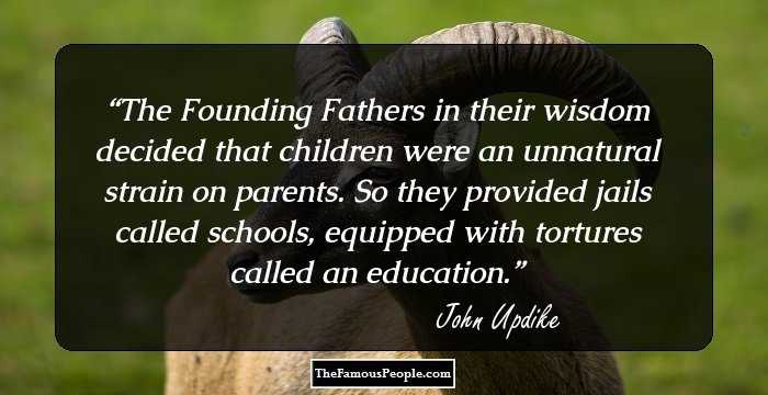 The Founding Fathers in their wisdom decided that children were an unnatural strain on parents. So they provided jails called schools, equipped with tortures called an education.