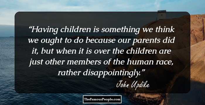 Having children is something we think we ought to do because our parents did it, but when it is over the children are just other members of the human race, rather disappointingly.
