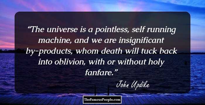 The universe is a pointless, self running machine, and we are insignificant by-products, whom death will tuck back into oblivion, with or without holy fanfare.