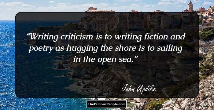 Writing criticism is to writing fiction and poetry as hugging the shore is to sailing in the open sea.