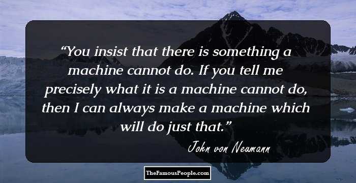 You insist that there is something a machine cannot do. If you tell me precisely what it is a machine cannot do, then I can always make a machine which will do just that.