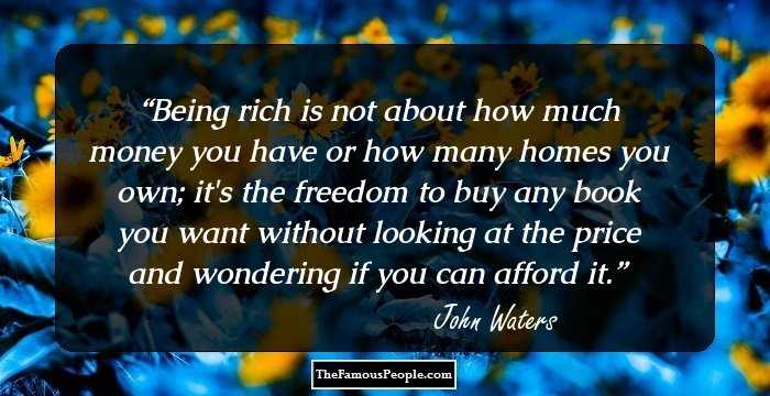 Being rich is not about how much money you have or how many homes you own; it's the freedom to buy any book you want without looking at the price and wondering if you can afford it.