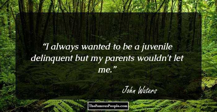 I always wanted to be a juvenile delinquent but my parents wouldn't let me.