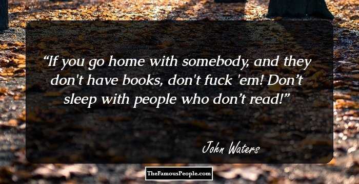 If you go home with somebody, and they don't have books, don't fuck 'em! Don’t sleep with people who don’t read!