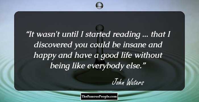 It wasn't until I started reading ... that I discovered you could be insane and happy and have a good life without being like everybody else.