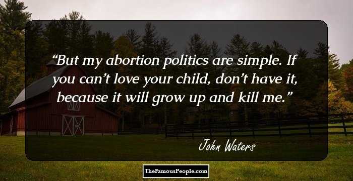 But my abortion politics are simple. If you can’t love your child, don’t have it, because it will grow up and kill me.