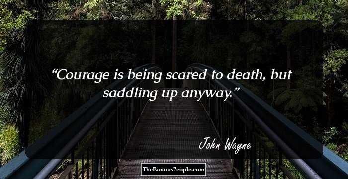 Courage is being scared to death, but saddling up anyway.
