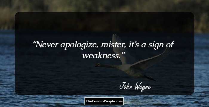 Never apologize, mister, it’s a sign of weakness.