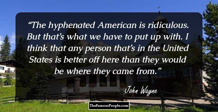 The hyphenated American is ridiculous. But that’s what we have to put up with. I think that any person that’s in the United States is better off here than they would be where they came from.