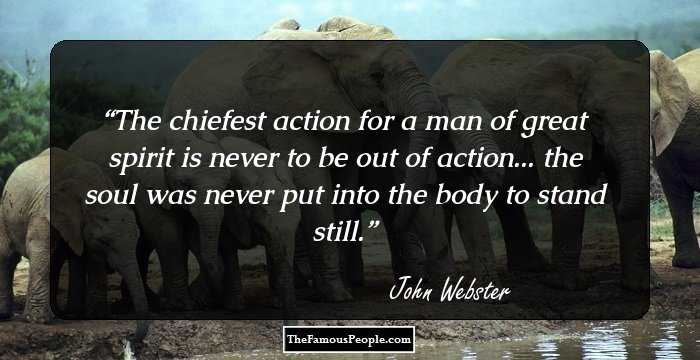 The chiefest action for a man of great spirit is never to be out of action... the soul was never put into the body to stand still.