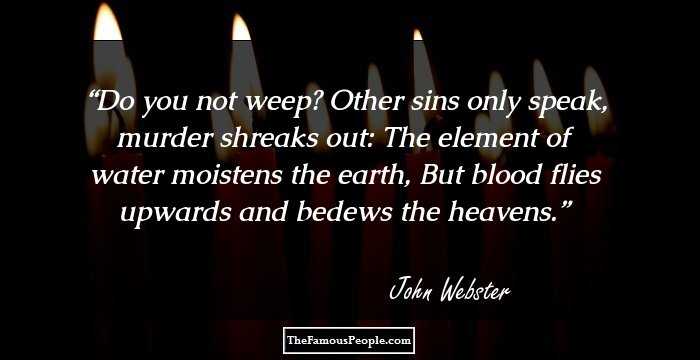 Do you not weep? 
Other sins only speak, murder shreaks out:
The element of water moistens the earth,
But blood flies upwards and bedews the heavens.