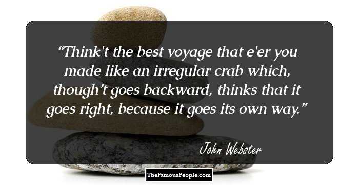 Think't the best voyage that e'er you made like an irregular crab which, though’t goes backward, thinks that it goes right, because it goes its own way.
