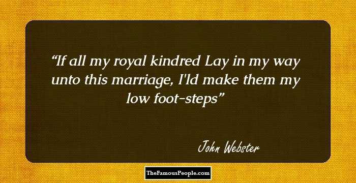 If all my royal kindred 
Lay in my way unto this marriage,
I'ld make them my low foot-steps
